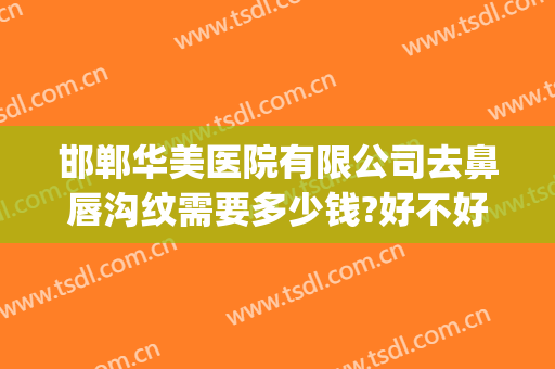 邯郸华美医院有限公司去鼻唇沟纹需要多少钱?好不好?(邯郸华美整形美容医院电话号码)