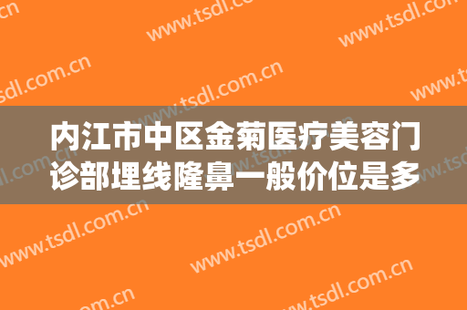 内江市中区金菊医疗美容门诊部埋线隆鼻一般价位是多少?可靠吗?(内江金菊整形医院)