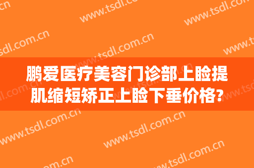 鹏爱医疗美容门诊部上睑提肌缩短矫正上睑下垂价格?需要多久恢复?(上睑提肌矫正多少钱)