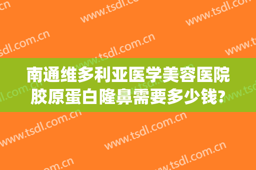 南通维多利亚医学美容医院胶原蛋白隆鼻需要多少钱?贵不贵?(南通维多利亚整形医院电话)