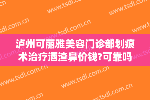 泸州可丽雅美容门诊部划痕术治疗酒渣鼻价钱?可靠吗?(酒渣鼻划痕术怎么样)