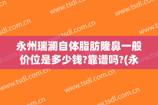 永州瑞澜自体脂肪隆鼻一般价位是多少钱?靠谱吗?(永州瑞澜整形医院怎么样)