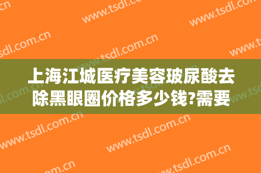 上海江城医疗美容玻尿酸去除黑眼圈价格多少钱?需要多久恢复?(黑眼圈医疗美容可以去掉吗)