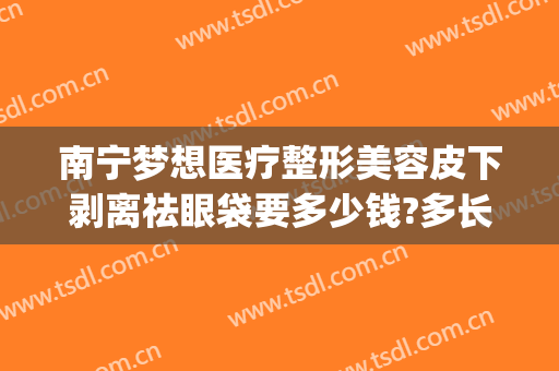 南宁梦想医疗整形美容皮下剥离祛眼袋要多少钱?多长时间恢复?(南宁眼袋手术价格)