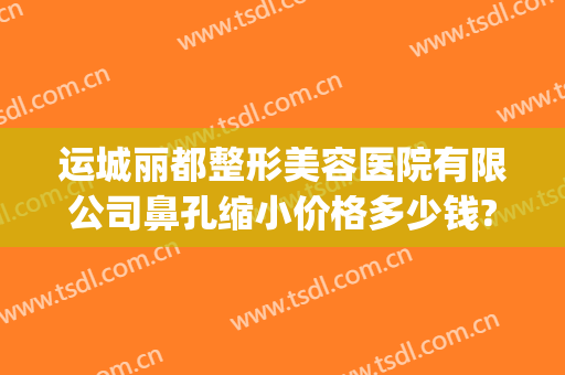 运城丽都整形美容医院有限公司鼻孔缩小价格多少钱?多长时间恢复?(整形医院收缩毛孔多少钱)