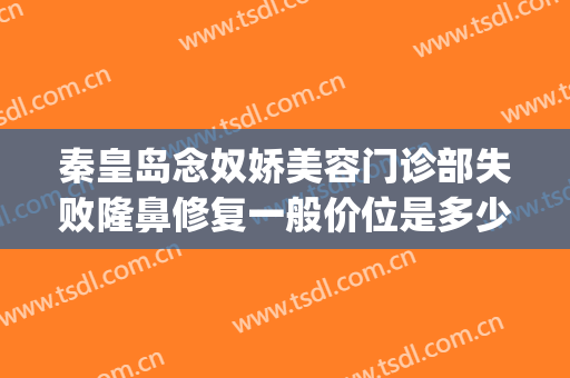 秦皇岛念奴娇美容门诊部失败隆鼻修复一般价位是多少费用?靠谱吗?(秦皇岛美容整形)