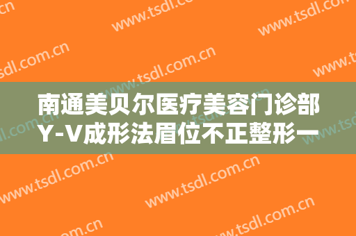 南通美贝尔医疗美容门诊部Y-V成形法眉位不正整形一般多少费用?可靠吗?