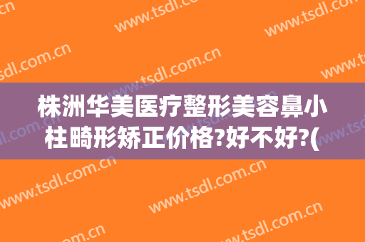 株洲华美医疗整形美容鼻小柱畸形矫正价格?好不好?(株洲正规整形医院)