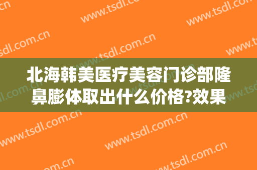 北海韩美医疗美容门诊部隆鼻膨体取出什么价格?效果怎么样?(北海韩美整形美容医院)