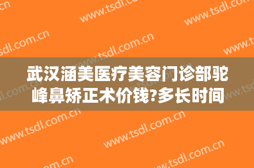 武汉涵美医疗美容门诊部驼峰鼻矫正术价钱?多长时间恢复?(武汉涵美医疗美容医院)