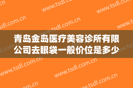 青岛金岛医疗美容诊所有限公司去眼袋一般价位是多少费用?好不好?(青岛去眼袋整形医院)