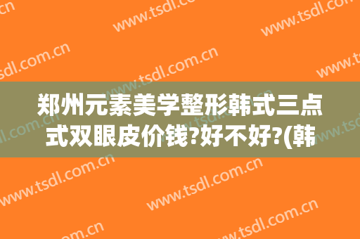 郑州元素美学整形韩式三点式双眼皮价钱?好不好?(韩国三点式双眼皮)