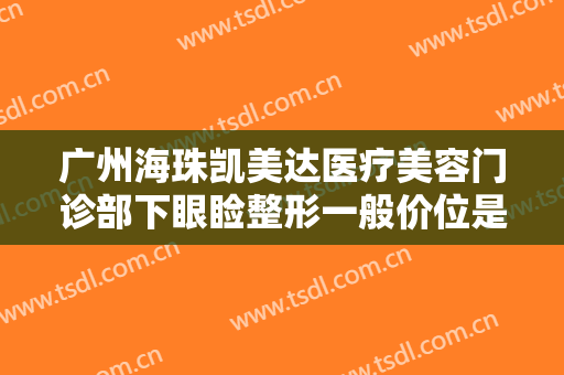 广州海珠凯美达医疗美容门诊部下眼睑整形一般价位是多少费用?有哪些优势?