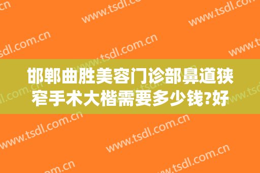 邯郸曲胜美容门诊部鼻道狭窄手术大楷需要多少钱?好不好?(邯郸曲胜整形医院地址)