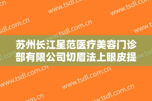 苏州长江星范医疗美容门诊部有限公司切眉法上眼皮提升需要多少费用?贵不贵?