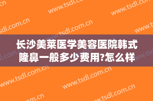长沙美莱医学美容医院韩式隆鼻一般多少费用?怎么样?(长沙公立整形医院隆鼻)