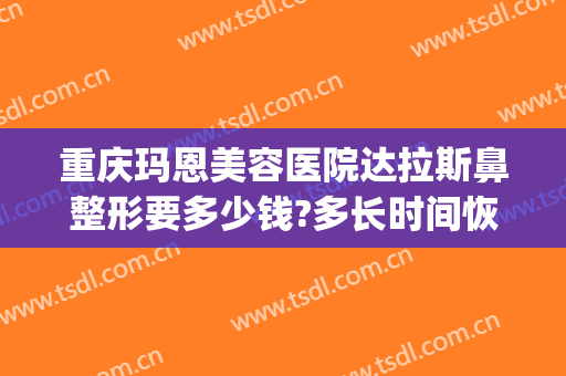 重庆玛恩美容医院达拉斯鼻整形要多少钱?多长时间恢复?(达拉斯隆鼻恢复过程)