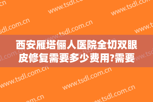 西安雁塔俪人医院全切双眼皮修复需要多少费用?需要多久恢复?(西安俪人整形医院双眼皮)