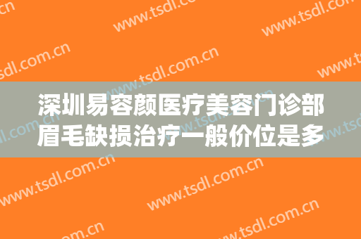 深圳易容颜医疗美容门诊部眉毛缺损治疗一般价位是多少钱?贵不贵?(容颜整形医院地址)