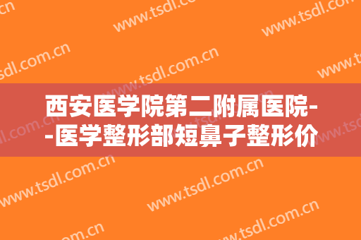 西安医学院第二附属医院--医学整形部短鼻子整形价格多少钱?靠谱吗?