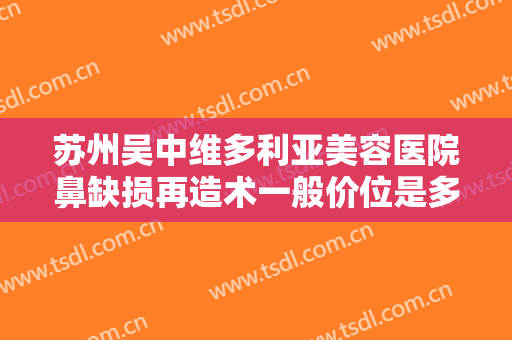 苏州吴中维多利亚美容医院鼻缺损再造术一般价位是多少费用?多长时间恢复?