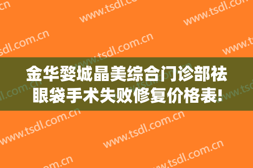 金华婺城晶美综合门诊部祛眼袋手术失败修复价格表!怎么样?(金华市中心医院去眼袋)
