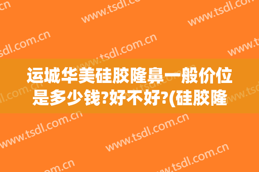 运城华美硅胶隆鼻一般价位是多少钱?好不好?(硅胶隆鼻大概多少钱)