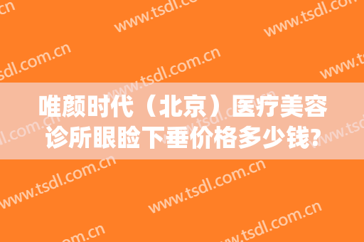 唯颜时代（北京）医疗美容诊所眼睑下垂价格多少钱?好不好?(北京唯颜医美官网)
