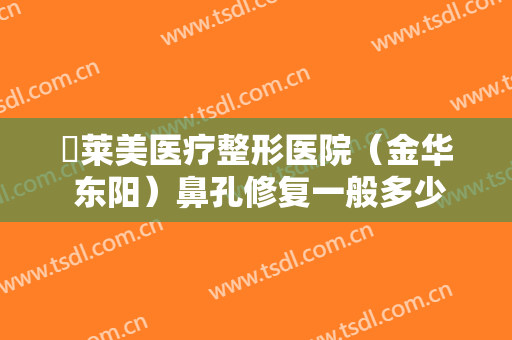 玥莱美医疗整形医院（金华 东阳）鼻孔修复一般多少钱?好不好?