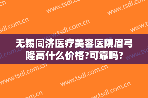无锡同济医疗美容医院眉弓隆高什么价格?可靠吗?