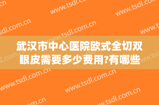 武汉市中心医院欧式全切双眼皮需要多少费用?有哪些优势?(武汉全切双眼皮多少钱啊)