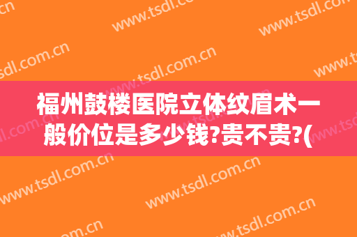 福州鼓楼医院立体纹眉术一般价位是多少钱?贵不贵?(福州鼓楼医院整形科)