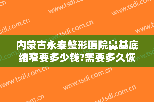 内蒙古永泰整形医院鼻基底缩窄要多少钱?需要多久恢复?