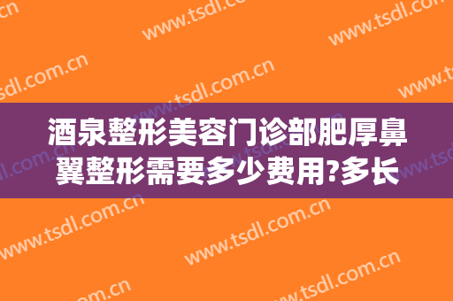 酒泉整形美容门诊部肥厚鼻翼整形需要多少费用?多长时间恢复?(鼻孔整形价位)