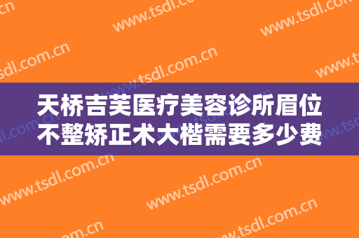 天桥吉芙医疗美容诊所眉位不整矫正术大楷需要多少费用?效果怎么样?