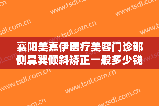 襄阳美嘉伊医疗美容门诊部侧鼻翼倾斜矫正一般多少钱?需要多久恢复?