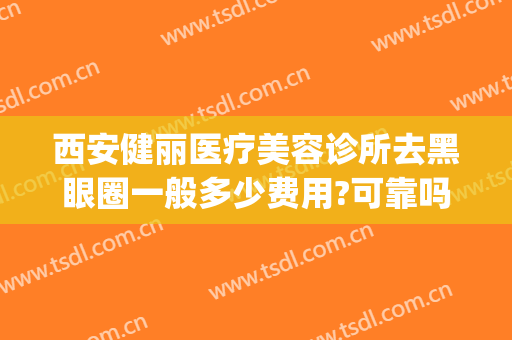 西安健丽医疗美容诊所去黑眼圈一般多少费用?可靠吗?(医美做黑眼圈多少钱)