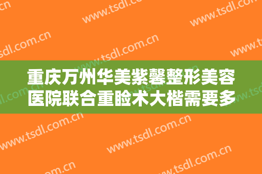 重庆万州华美紫馨整形美容医院联合重睑术大楷需要多少费用?有哪些优势?