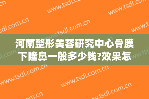 河南整形美容研究中心骨膜下隆鼻一般多少钱?效果怎么样?(美容隆鼻整形医院价格)