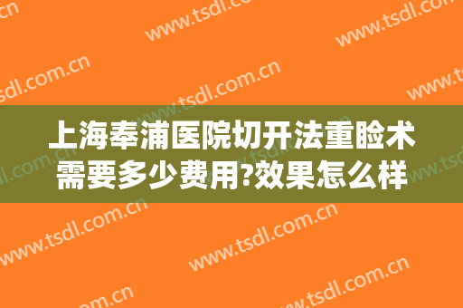 上海奉浦医院切开法重睑术需要多少费用?效果怎么样?(切开重睑多少钱)