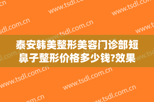 泰安韩美整形美容门诊部短鼻子整形价格多少钱?效果怎么样?(鼻子整形价位)