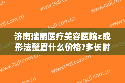 济南瑞丽医疗美容医院z成形法整眉什么价格?多长时间恢复?(山东瑞丽整形)