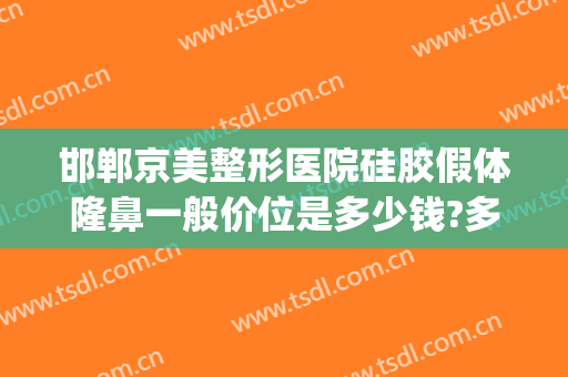 邯郸京美整形医院硅胶假体隆鼻一般价位是多少钱?多长时间恢复?(邯郸京美整形医院正规吗)