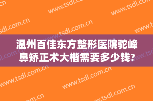 温州百佳东方整形医院驼峰鼻矫正术大楷需要多少钱?靠谱吗?(鼻歪曲矫正手术多少钱)