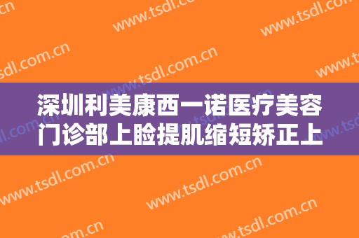 深圳利美康西一诺医疗美容门诊部上睑提肌缩短矫正上睑下垂要多少钱?可靠吗?