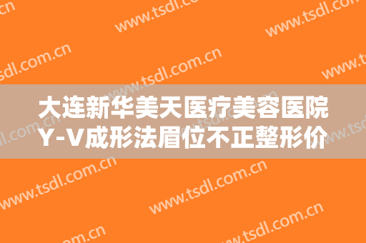 大连新华美天医疗美容医院Y-V成形法眉位不正整形价钱?多长时间恢复?