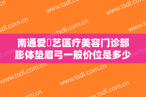南通爱婍艺医疗美容门诊部膨体垫眉弓一般价位是多少?多长时间恢复?