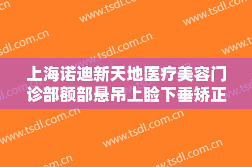 上海诺迪新天地医疗美容门诊部额部悬吊上睑下垂矫正术大楷需要多少钱?贵不贵?