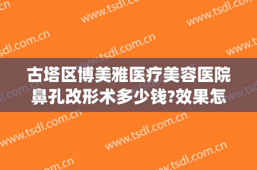古塔区博美雅医疗美容医院鼻孔改形术多少钱?效果怎么样?(博雅整形医院怎么样)