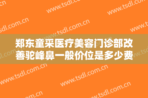 郑东童采医疗美容门诊部改善驼峰鼻一般价位是多少费用?有哪些优势?